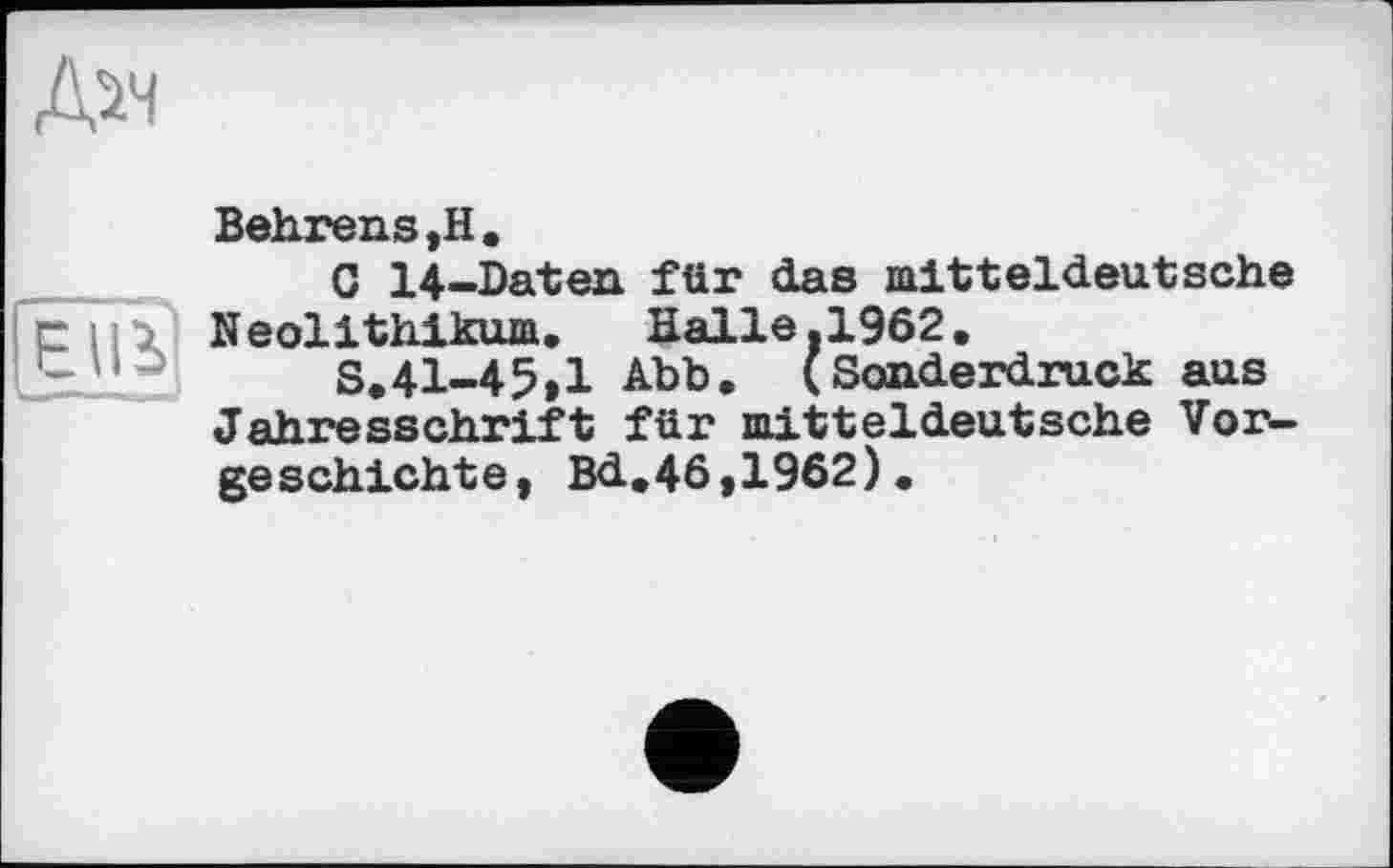 ﻿Behrens ,Н.
G 14-Daten für das mitteldeutsche Neolithikum, Halle.1962.
S.41-45,1 Abb. (Sonderdruck aus Jahresschrift für mitteldeutsche Vorgeschichte, Bd.46,1962).